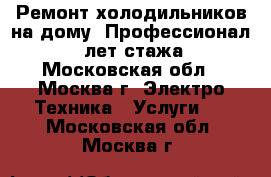 Ремонт холодильников на дому. Профессионал, 30 лет стажа. - Московская обл., Москва г. Электро-Техника » Услуги   . Московская обл.,Москва г.